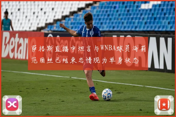 萨格斯直播中坦言与WNBA球员海莉范丽丝已结束恋情现为单身状态