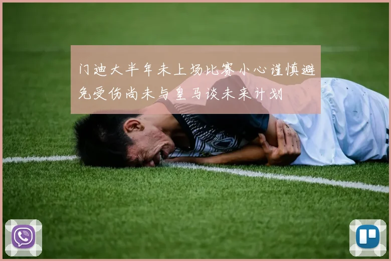 门迪大半年未上场比赛小心谨慎避免受伤尚未与皇马谈未来计划