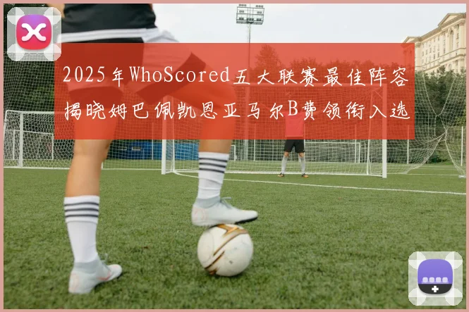 2025年WhoScored五大联赛最佳阵容揭晓姆巴佩凯恩亚马尔B费领衔入选