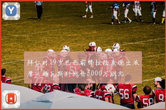 拜仁对19岁巴西前锋拉扬表现出浓厚兴趣瓦斯科标价5000万欧元