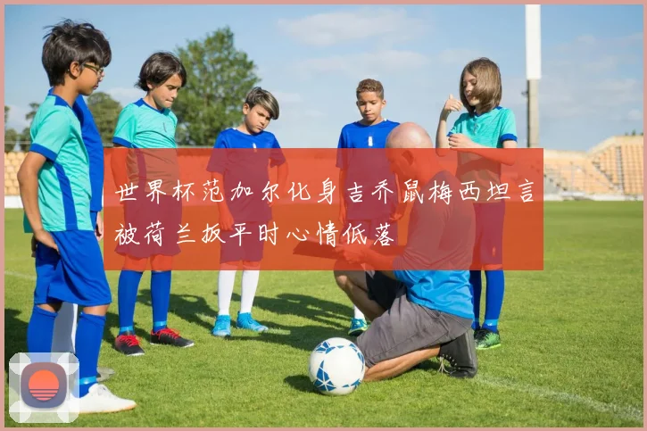 世界杯范加尔化身吉乔鼠梅西坦言被荷兰扳平时心情低落