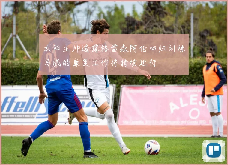 太阳主帅透露格雷森阿伦回归训练马威的康复工作将持续进行