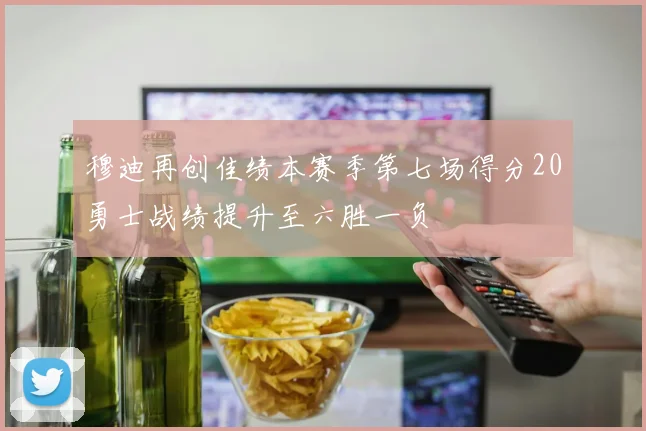 穆迪再创佳绩本赛季第七场得分20勇士战绩提升至六胜一负