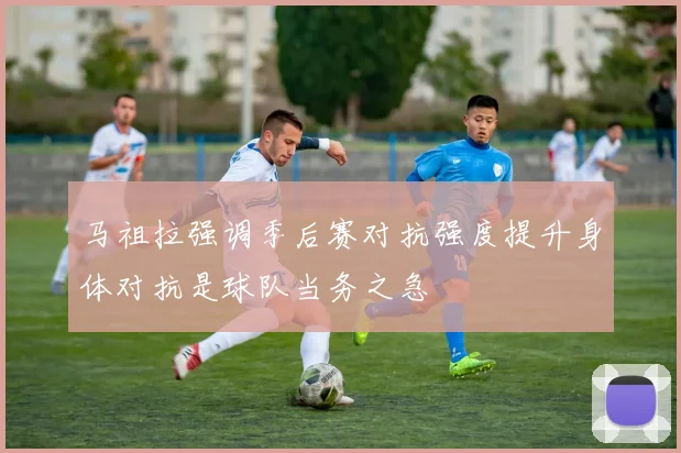 马祖拉强调季后赛对抗强度提升身体对抗是球队当务之急