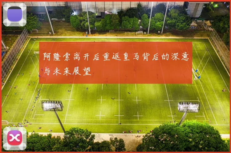阿隆索离开后重返皇马背后的深意与未来展望